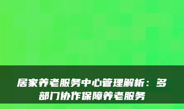 居家养老服务中心管理解析：多部门协作保障养老服务