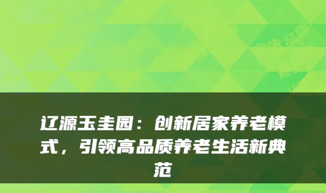 辽源玉圭园：创新居家养老模式，引领高品质养老生活新典范