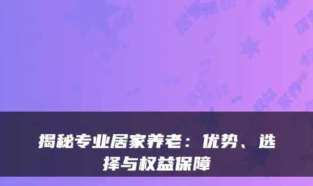 揭秘专业居家养老：优势、选择与权益保障
