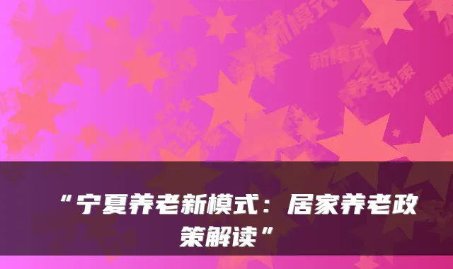 “宁夏养老新模式:居家养老政策解读”