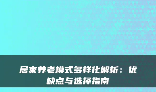 居家养老模式多样化解析：优缺点与选择指南