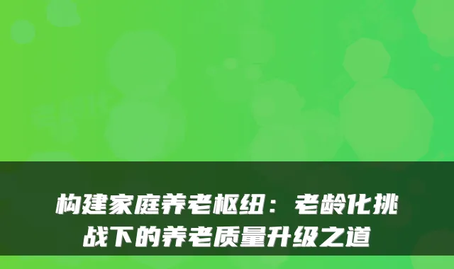 构建家庭养老枢纽：老龄化挑战下的养老质量升级之道