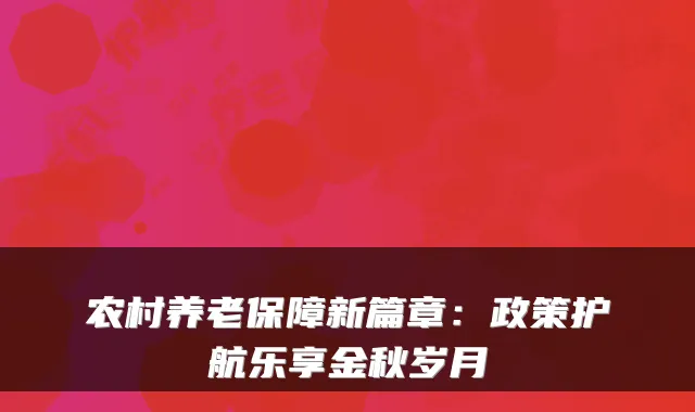 农村养老保障新篇章：政策护航乐享金秋岁月