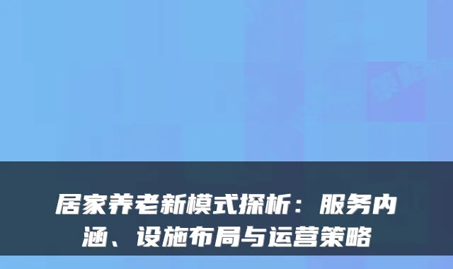 居家养老新模式探析:服务内涵、设施布局与运营策略