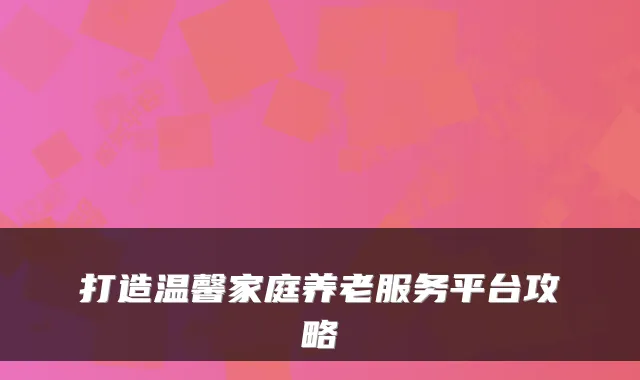打造温馨家庭养老服务平台攻略