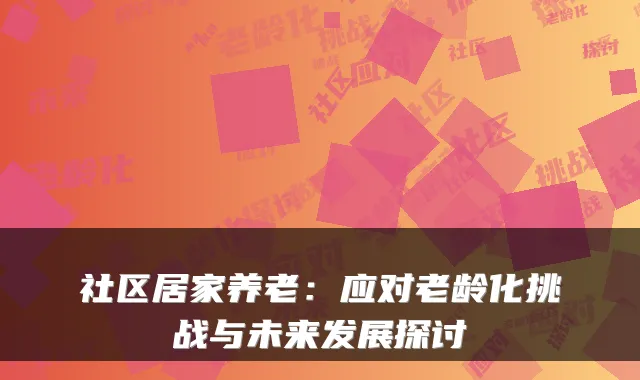 社区居家养老：应对老龄化挑战与未来发展探讨
