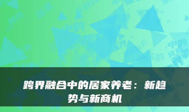 跨界融合中的居家养老:新趋势与新商机