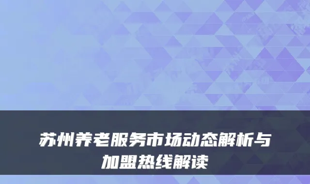 苏州养老服务市场动态解析与加盟热线解读