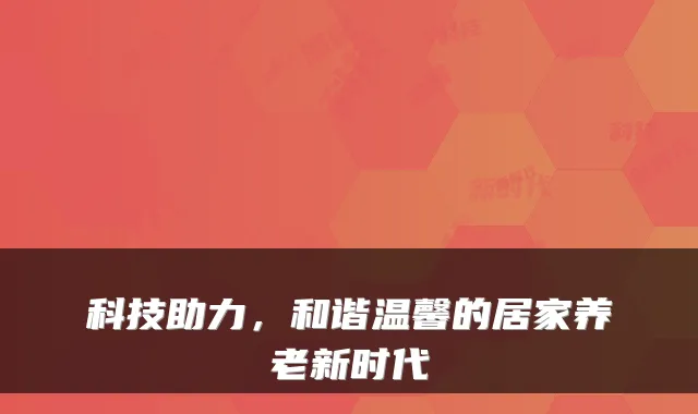 科技助力，和谐温馨的居家养老新时代