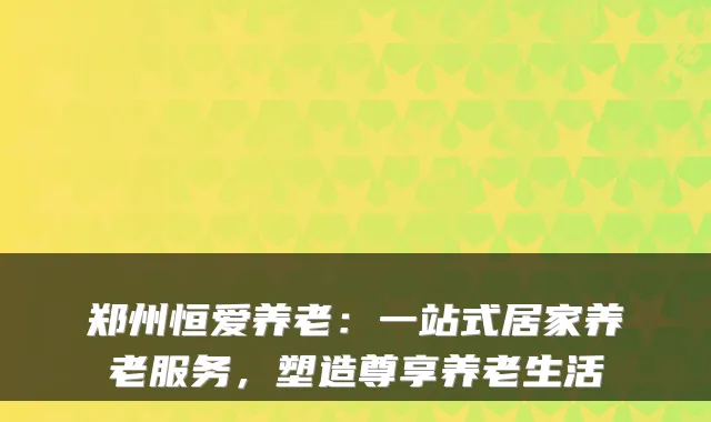 郑州恒爱养老:一站式居家养老服务,塑造尊享养老生活