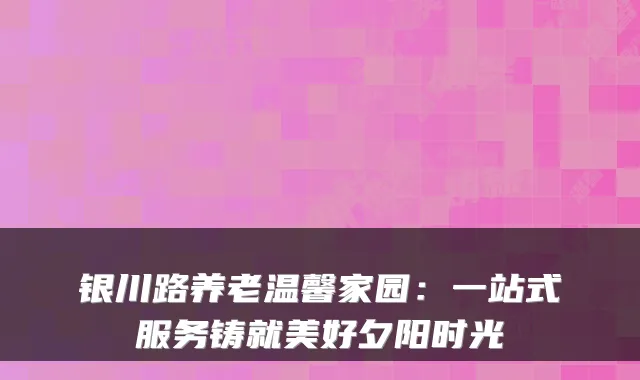 银川路养老温馨家园:一站式服务铸就美好夕阳时光