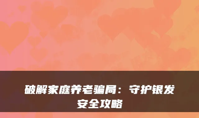 破解家庭养老骗局：守护银发安全攻略