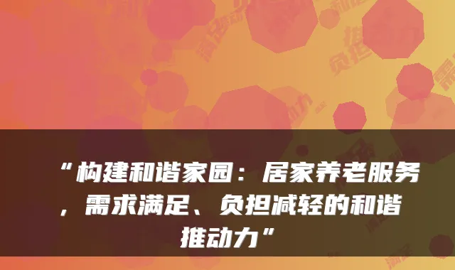 “构建和谐家园：居家养老服务，需求满足、负担减轻的和谐推动力”