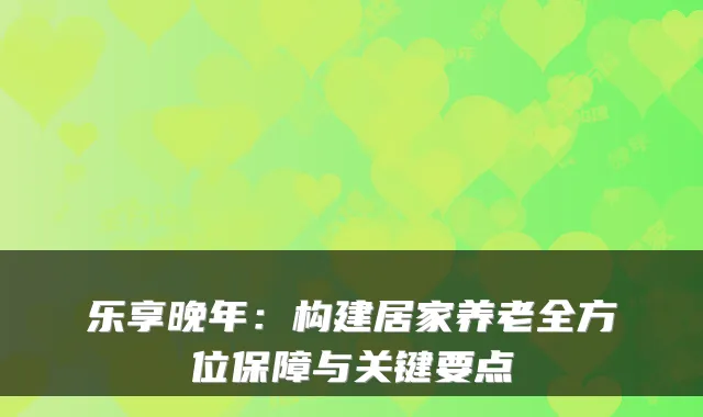乐享晚年：构建居家养老全方位保障与关键要点