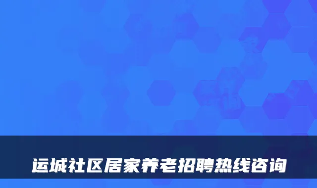 运城社区居家养老招聘热线咨询