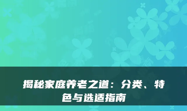 揭秘家庭养老之道:分类、特色与选适指南