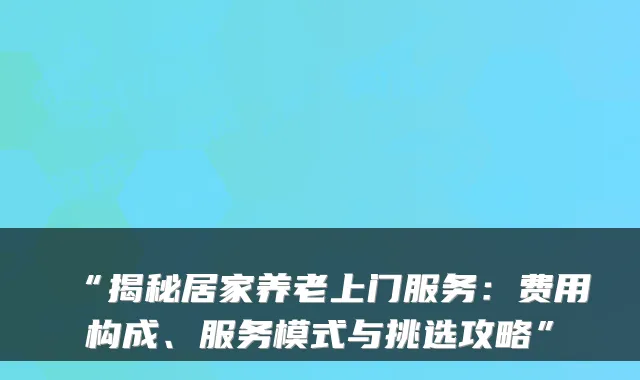 “揭秘居家养老上门服务:费用构成、服务模式与挑选攻略”