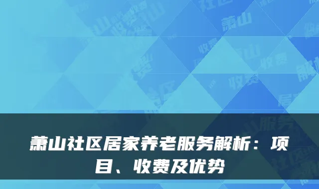 萧山社区居家养老服务解析：项目、收费及优势