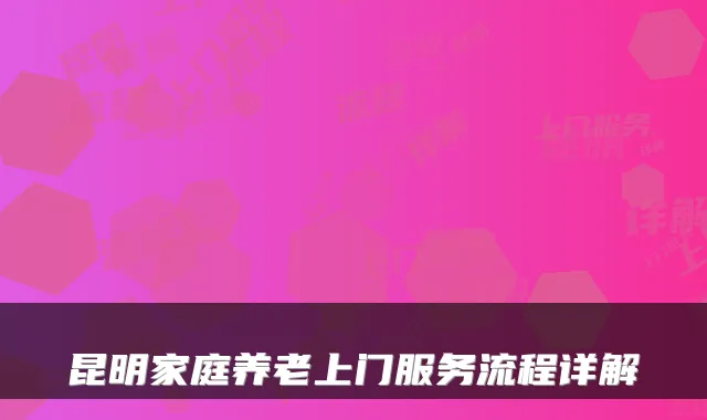 昆明家庭养老上门服务流程详解