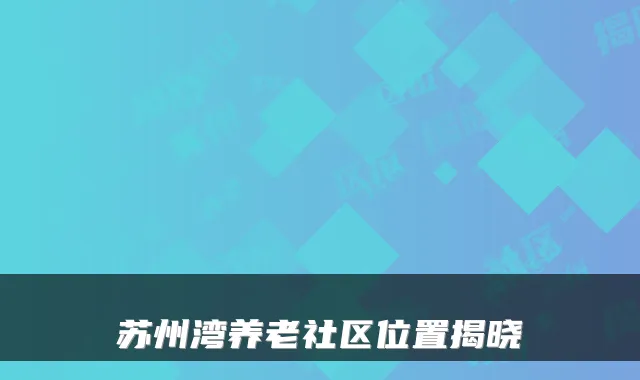 苏州湾养老社区位置揭晓