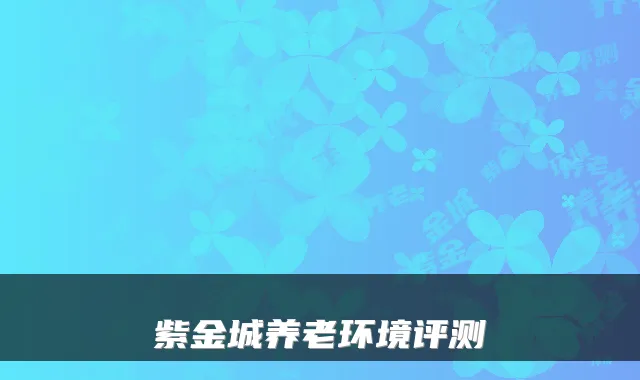 紫金城养老环境评测