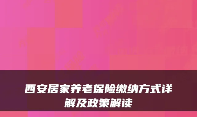 西安居家养老保险缴纳方式详解及政策解读