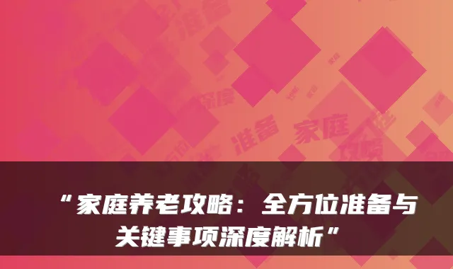 “家庭养老攻略:全方位准备与关键事项深度解析”