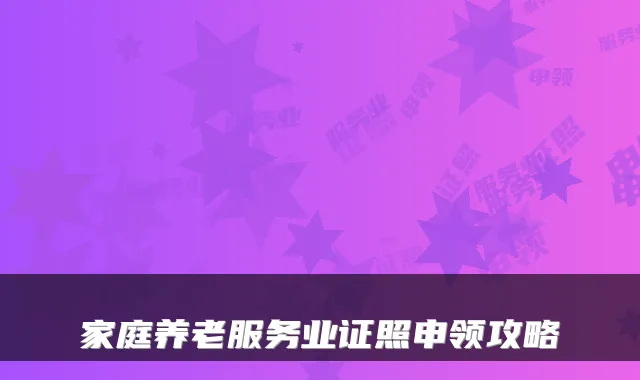家庭养老服务业证照申领攻略