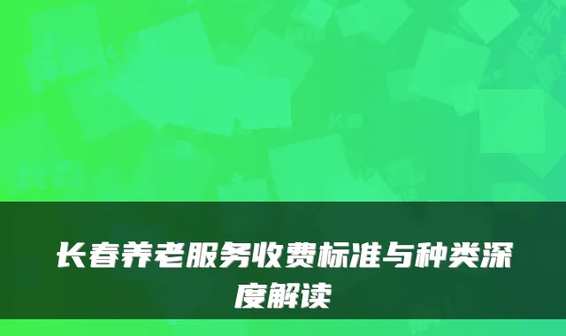 长春养老服务收费标准与种类深度解读