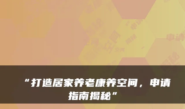 “打造居家养老康养空间,申请指南揭秘”