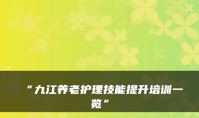 “九江养老护理技能提升培训一览”