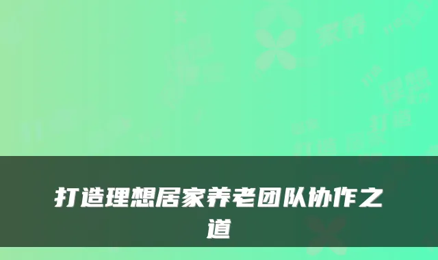 打造理想居家养老团队协作之道