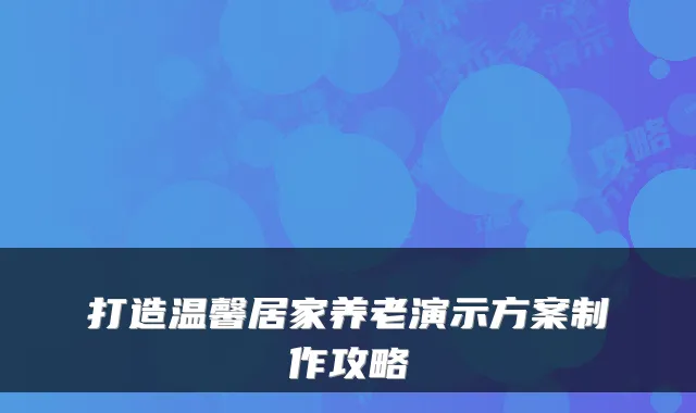 打造温馨居家养老演示方案制作攻略