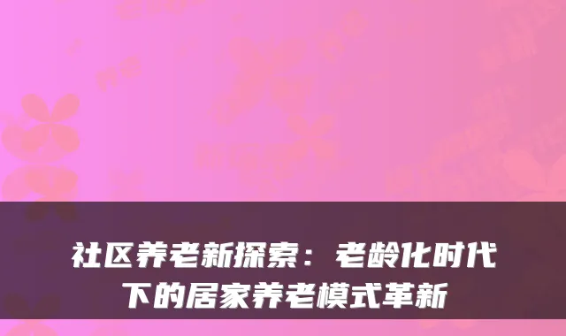 社区养老新探索:老龄化时代下的居家养老模式革新