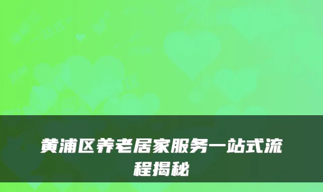 黄浦区养老居家服务一站式流程揭秘
