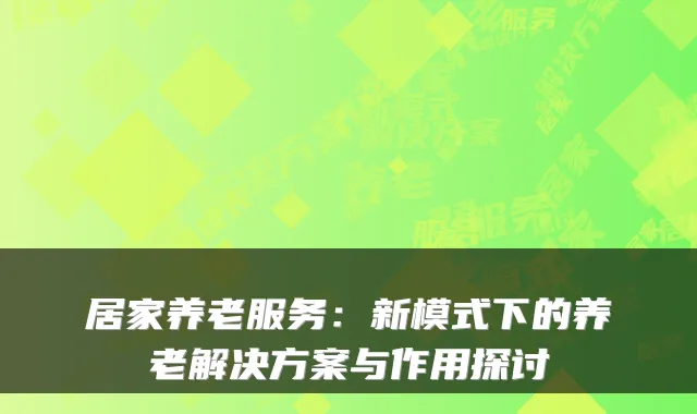 居家养老服务：新模式下的养老解决方案与作用探讨