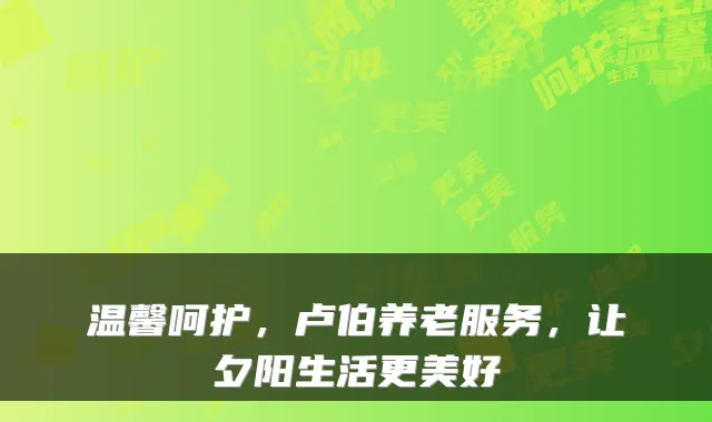 温馨呵护,卢伯养老服务,让夕阳生活更美好