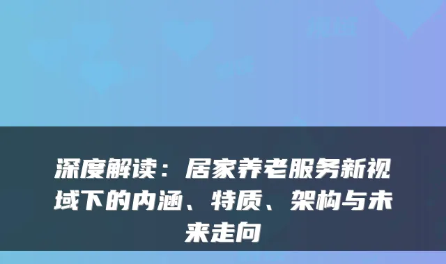 深度解读:居家养老服务新视域下的内涵、特质、架构与未来走向