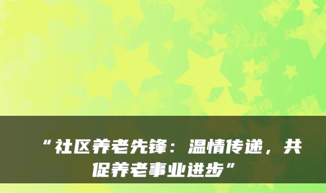 “社区养老先锋:温情传递,共促养老事业进步”