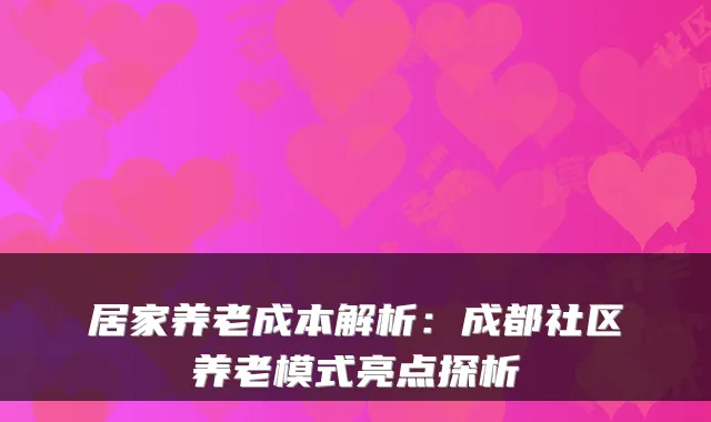 居家养老成本解析:成都社区养老模式亮点探析