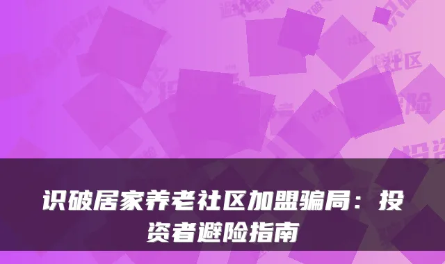 识破居家养老社区加盟骗局:投资者避险指南