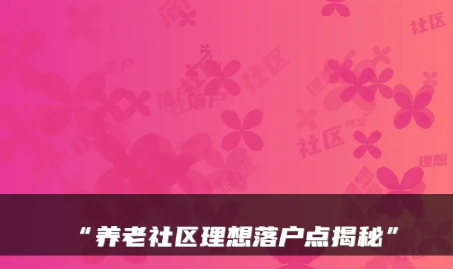 “养老社区理想落户点揭秘”