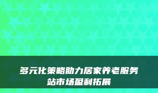 多元化策略助力居家养老服务站市场盈利拓展