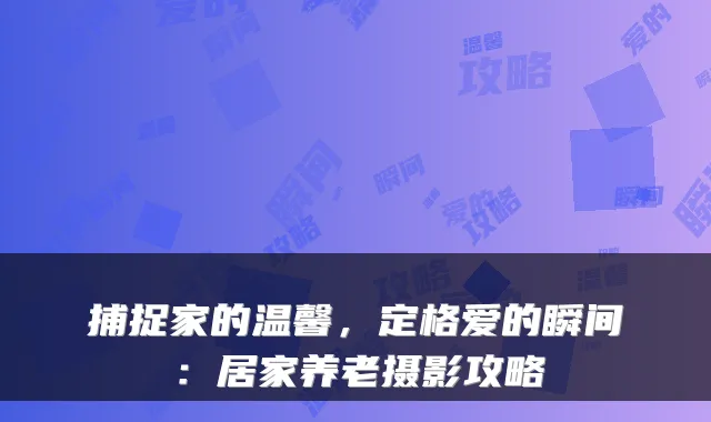 捕捉家的温馨，定格爱的瞬间：居家养老摄影攻略