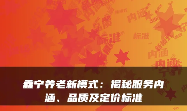 鑫宁养老新模式：揭秘服务内涵、品质及定价标准