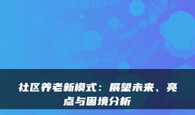 社区养老新模式：展望未来、亮点与困境分析