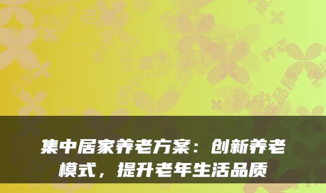 集中居家养老方案:创新养老模式,提升老年生活品质