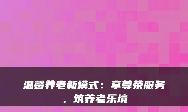 温馨养老新模式：享尊荣服务，筑养老乐境