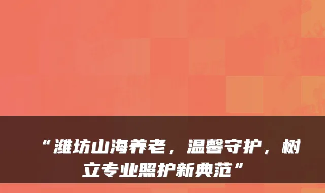 “潍坊山海养老，温馨守护，树立专业照护新典范”