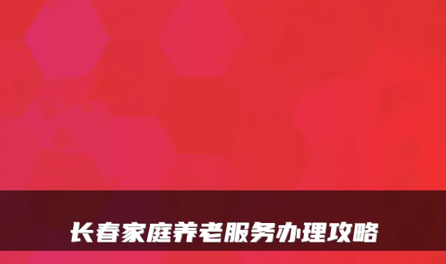 长春家庭养老服务办理攻略
